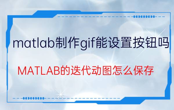 matlab制作gif能设置按钮吗 MATLAB的迭代动图怎么保存？